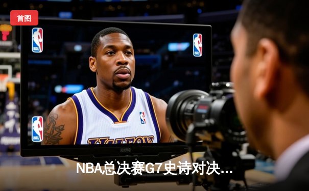 NBA总决赛G7史诗对决！掘金逆转湖人夺冠，约基奇斩获FMVP